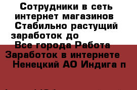 Сотрудники в сеть интернет магазинов. Стабильно растущий заработок до 40 000... - Все города Работа » Заработок в интернете   . Ненецкий АО,Индига п.